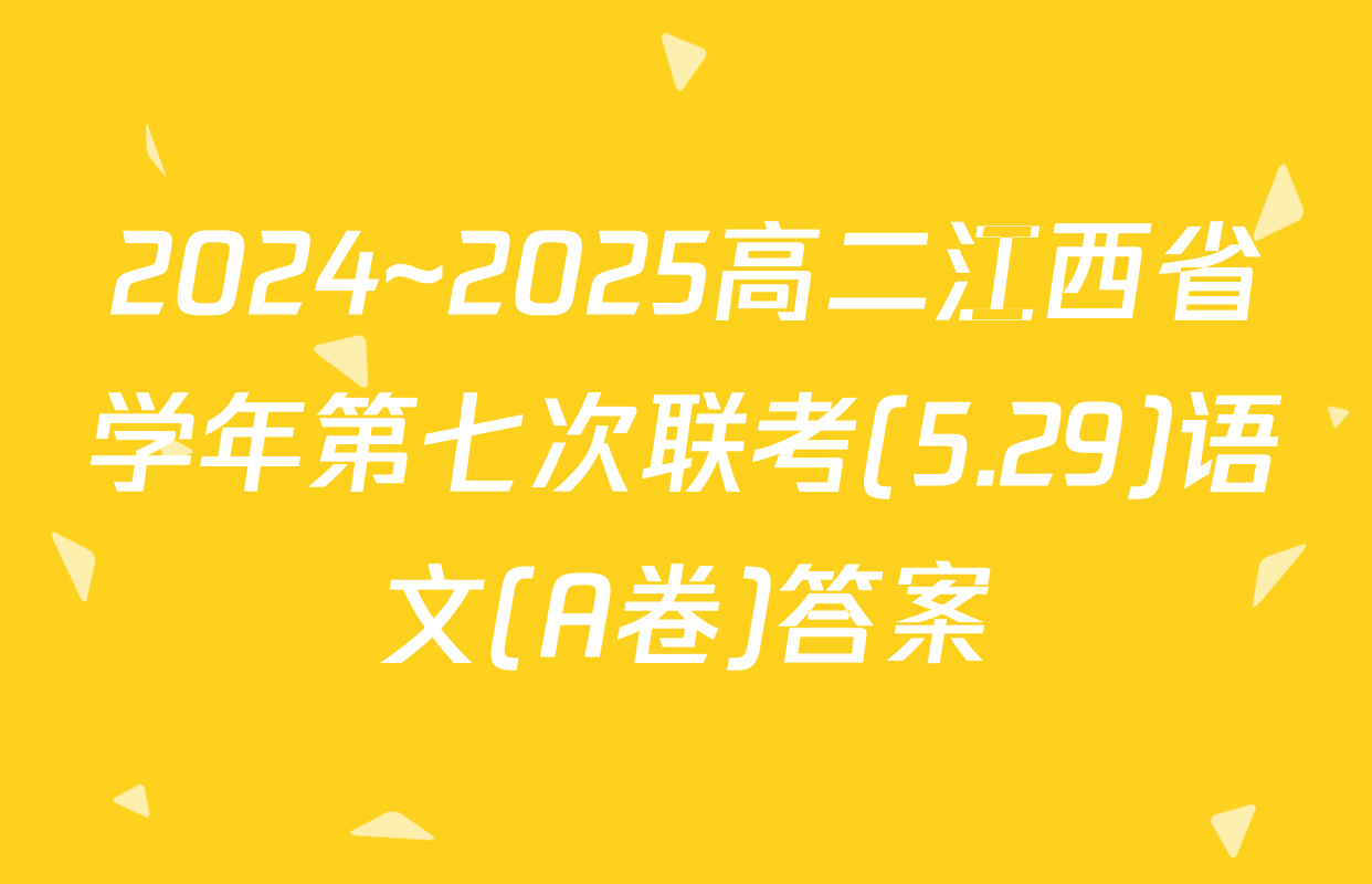 2024~2025高二江西省学年第七次联考(5.29)语文(A卷)答案