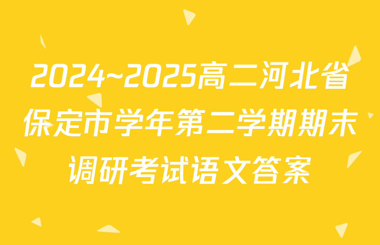 2024~2025高二河北省保定市学年第二学期期末调研考试语文答案