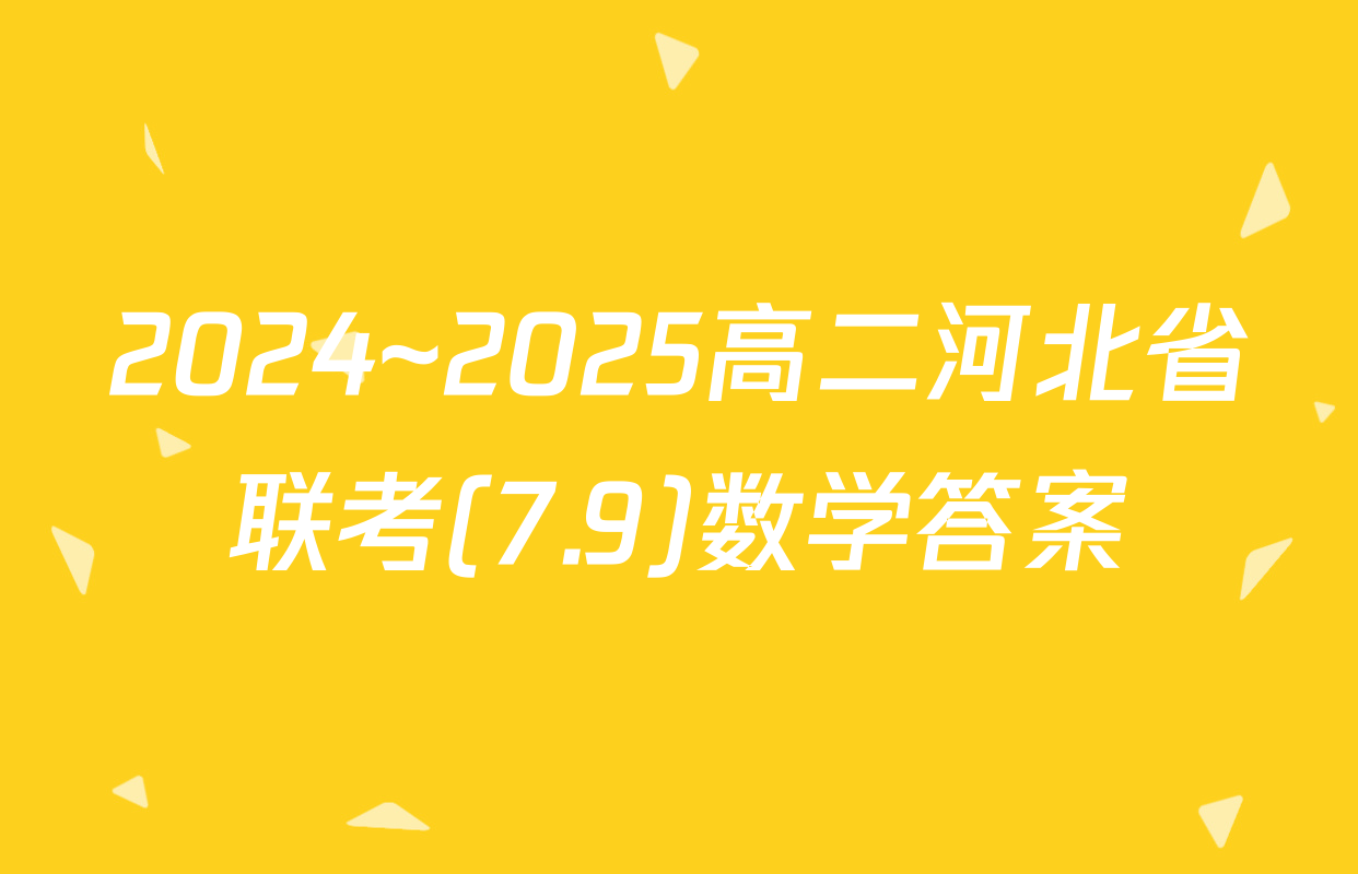 2024~2025高二河北省联考(7.9)数学答案