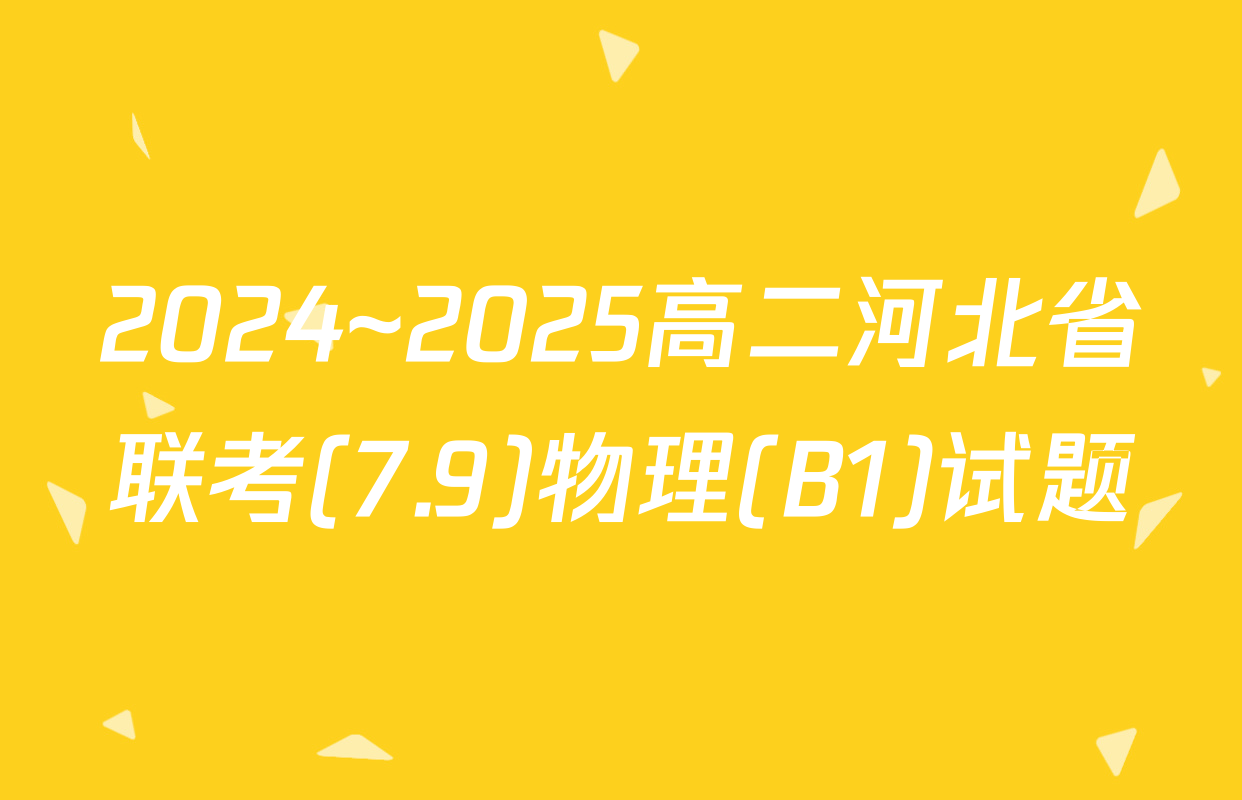 2024~2025高二河北省联考(7.9)物理(B1)试题