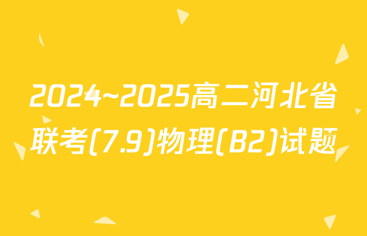 2024~2025高二河北省联考(7.9)物理(B2)试题
