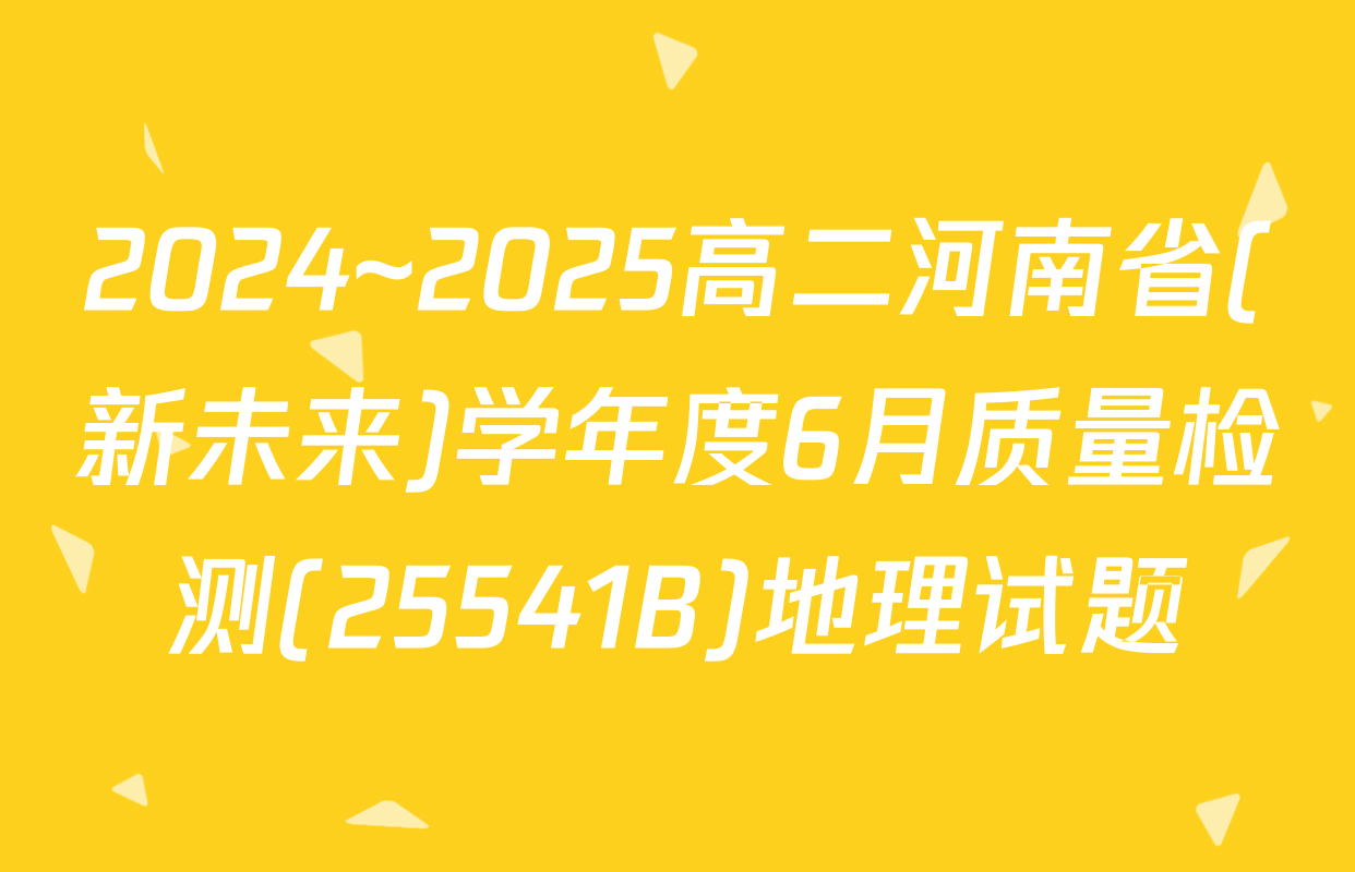 2024~2025高二河南省(新未来)学年度6月质量检测(25541B)地理试题