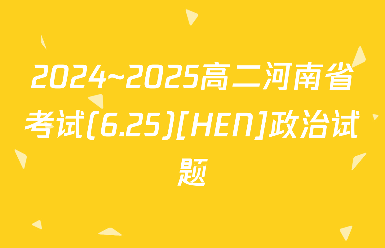 2024~2025高二河南省考试(6.25)[HEN]政治试题