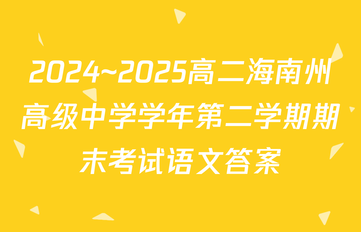 2024~2025高二海南州高级中学学年第二学期期末考试语文答案