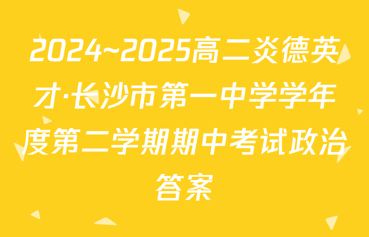 2024~2025高二炎德英才·长沙市第一中学学年度第二学期期中考试政治答案