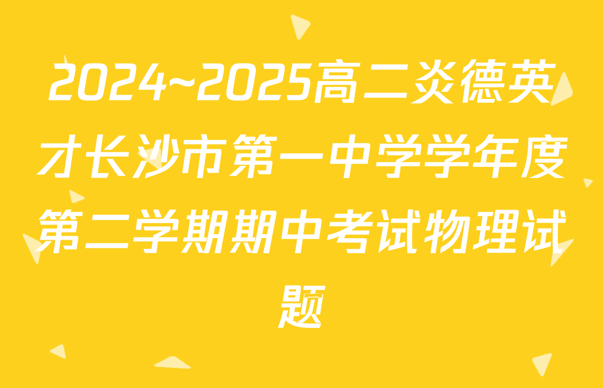 2024~2025高二炎德英才长沙市第一中学学年度第二学期期中考试物理试题