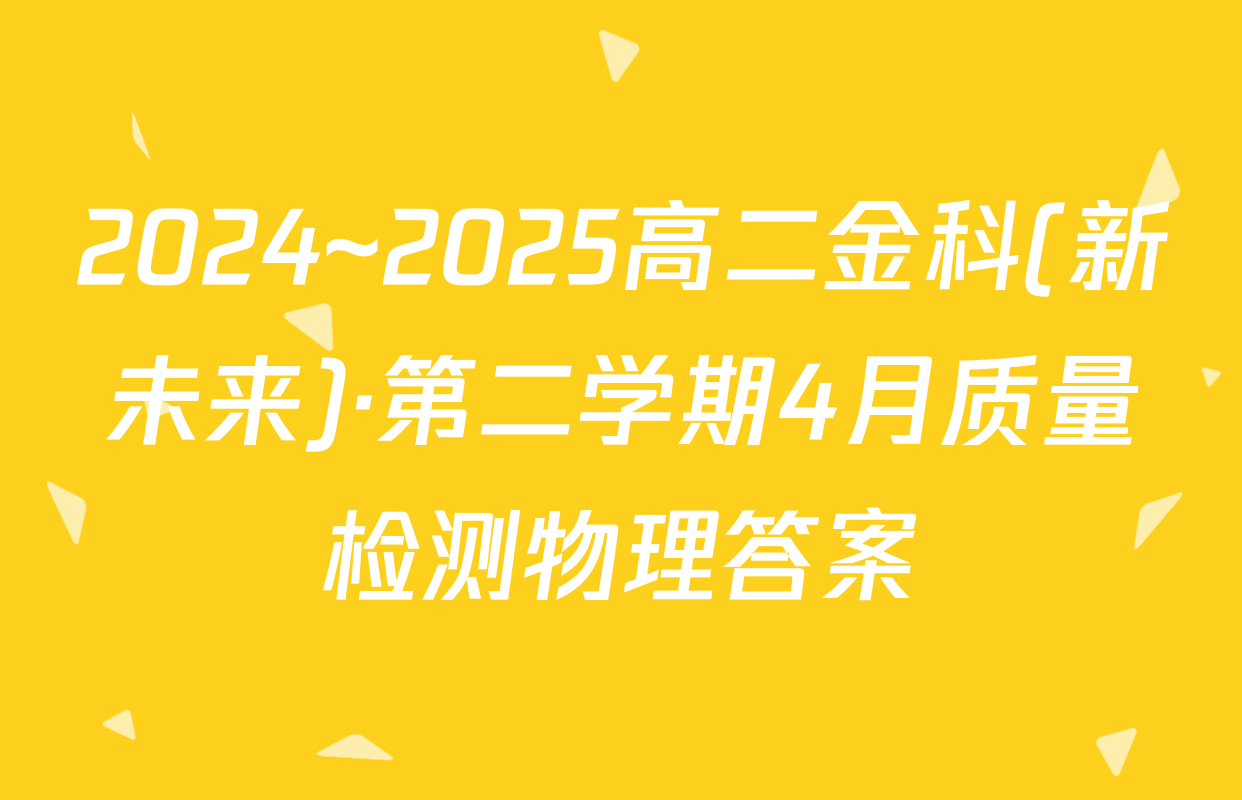 2024~2025高二金科(新未来)·第二学期4月质量检测物理答案