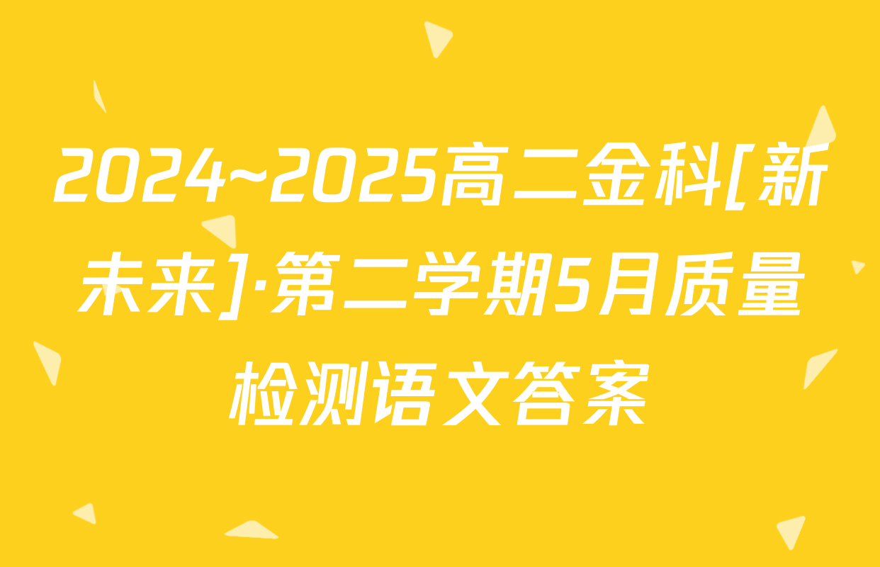2024~2025高二金科[新未来]·第二学期5月质量检测语文答案