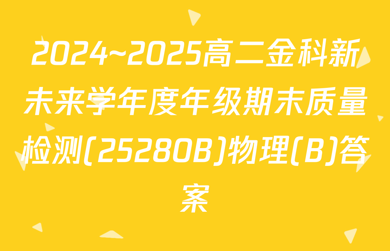 2024~2025高二金科新未来学年度年级期末质量检测(25280B)物理(B)答案