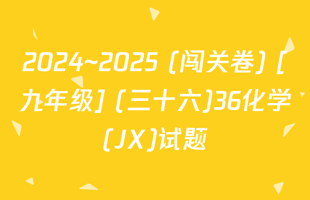2024~2025 (闯关卷) [九年级] (三十六)36化学(JX)试题