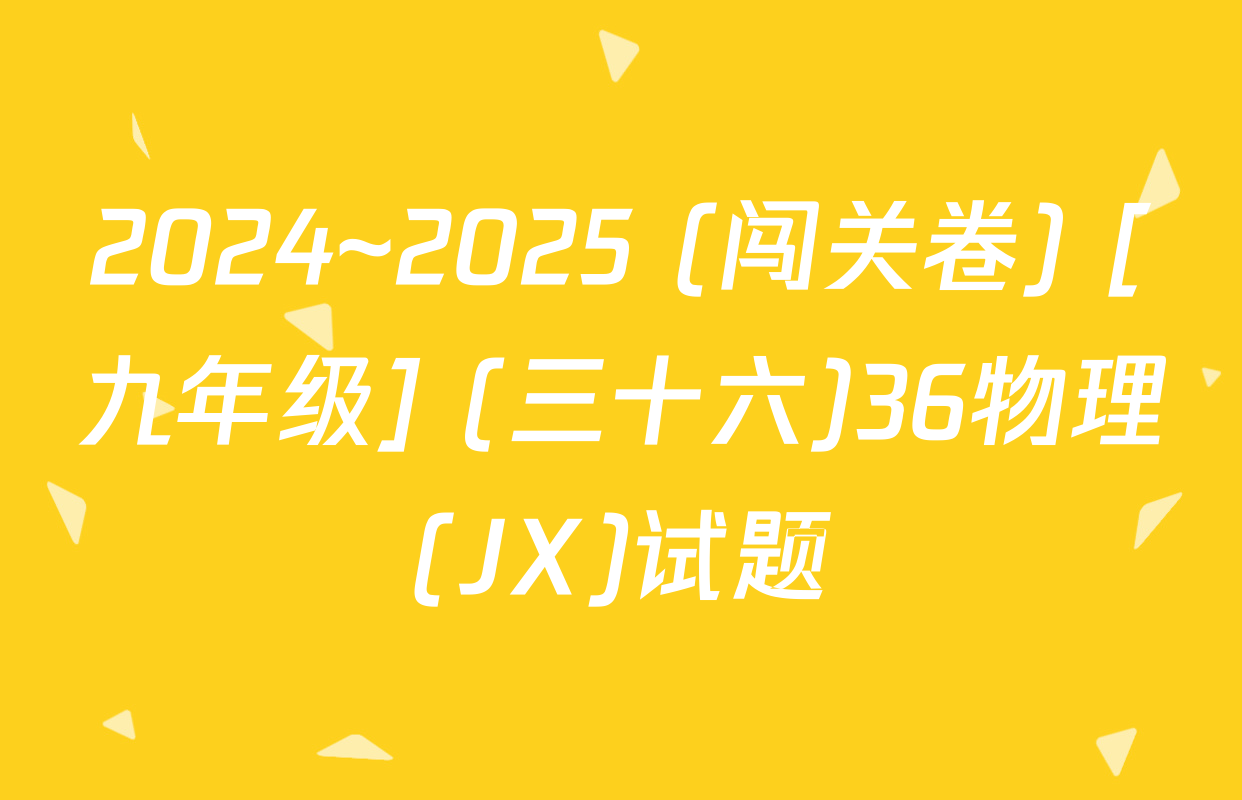 2024~2025 (闯关卷) [九年级] (三十六)36物理(JX)试题