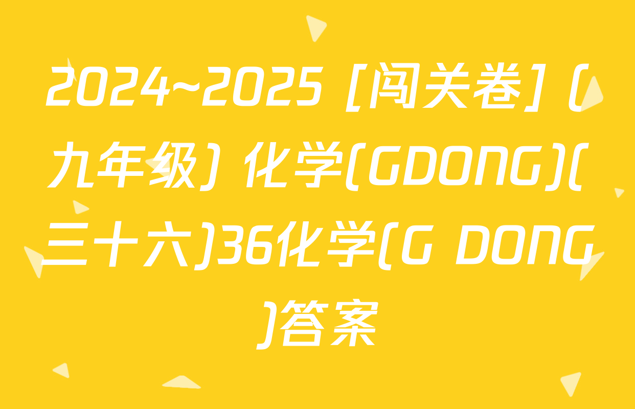 2024~2025 [闯关卷] (九年级) 化学(GDONG)(三十六)36化学(G DONG)答案