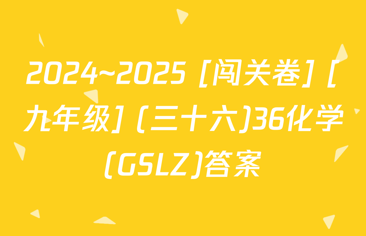 2024~2025 [闯关卷] [九年级] (三十六)36化学(GSLZ)答案