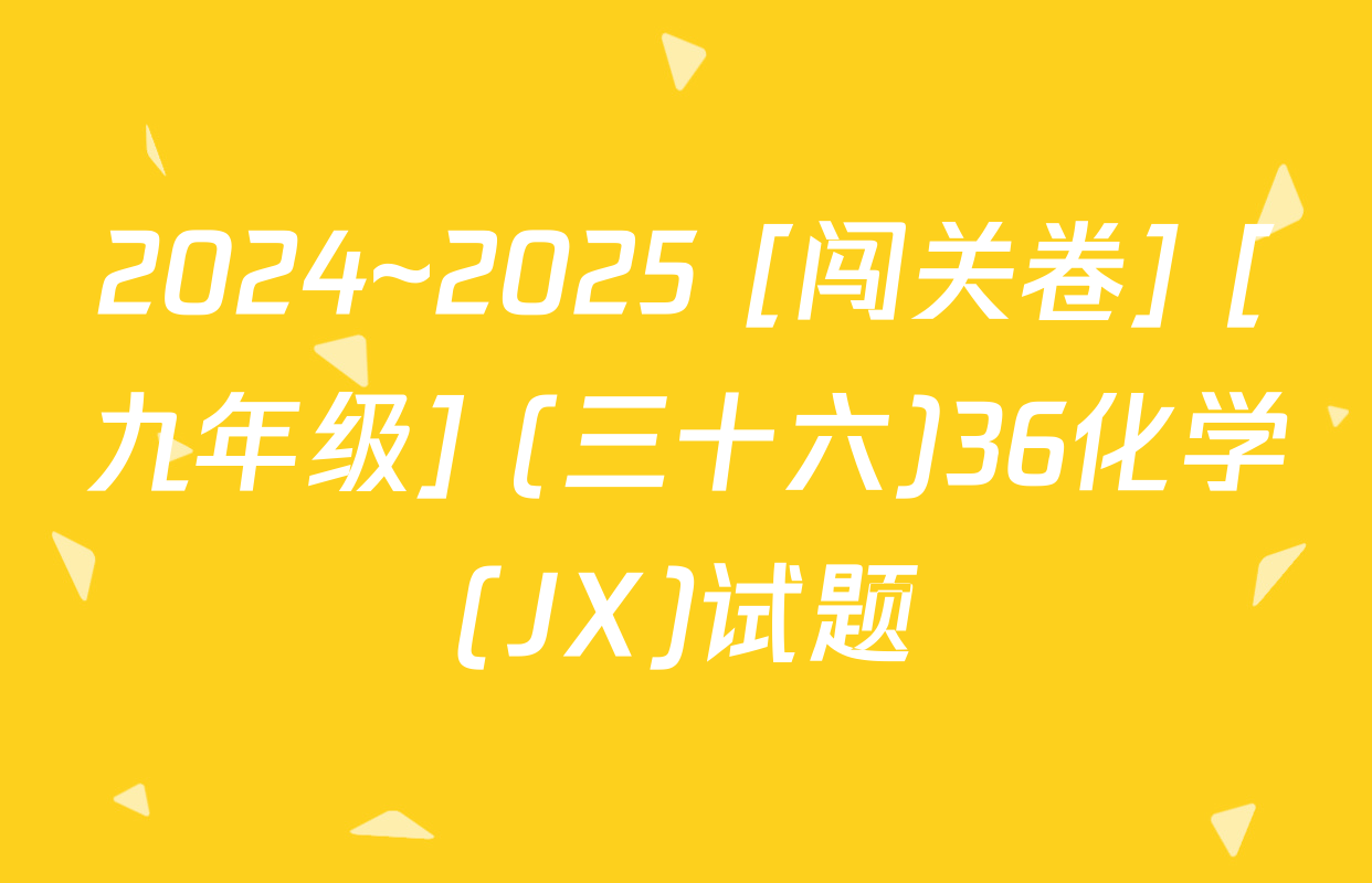 2024~2025 [闯关卷] [九年级] (三十六)36化学(JX)试题