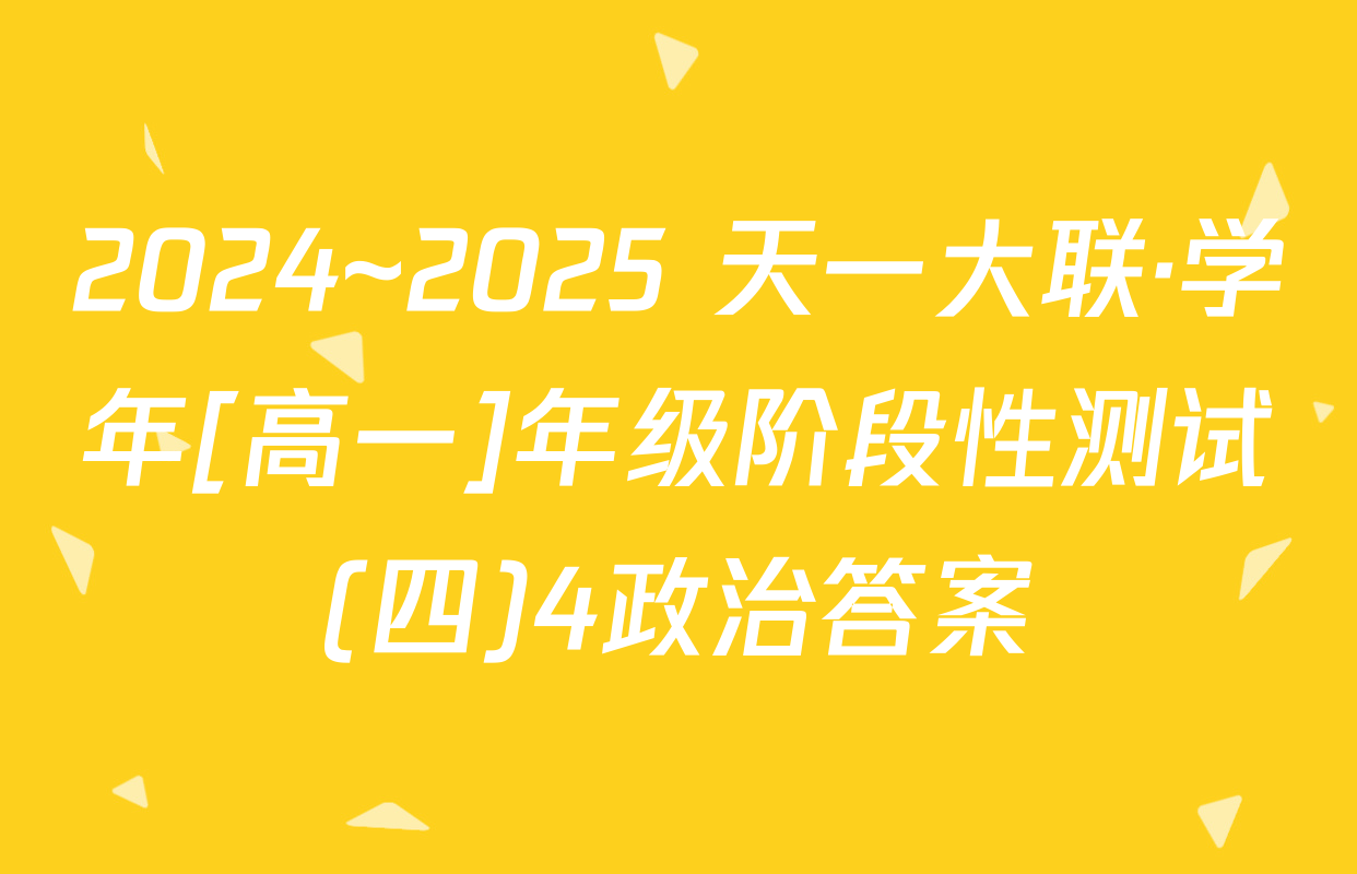 2024~2025 天一大联·学年[高一]年级阶段性测试(四)4政治答案