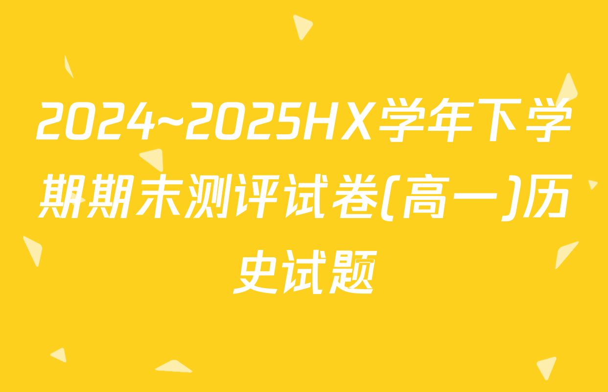 2024~2025HX学年下学期期末测评试卷(高一)历史试题