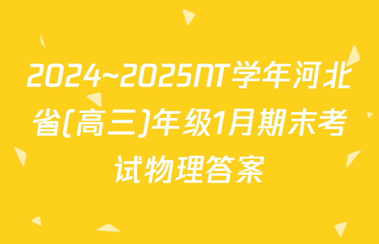 2024~2025NT学年河北省(高三)年级1月期末考试物理答案