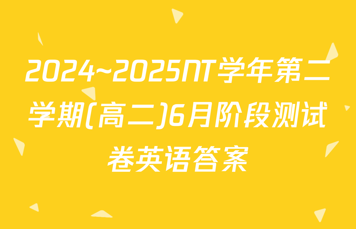 2024~2025NT学年第二学期(高二)6月阶段测试卷英语答案