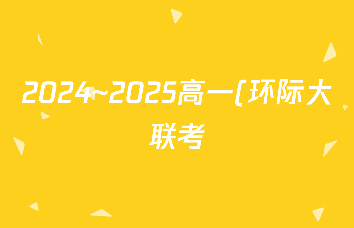 2024~2025高一(环际大联考)“逐梦计划”学年度第二学期期中考试(年级)地理答案