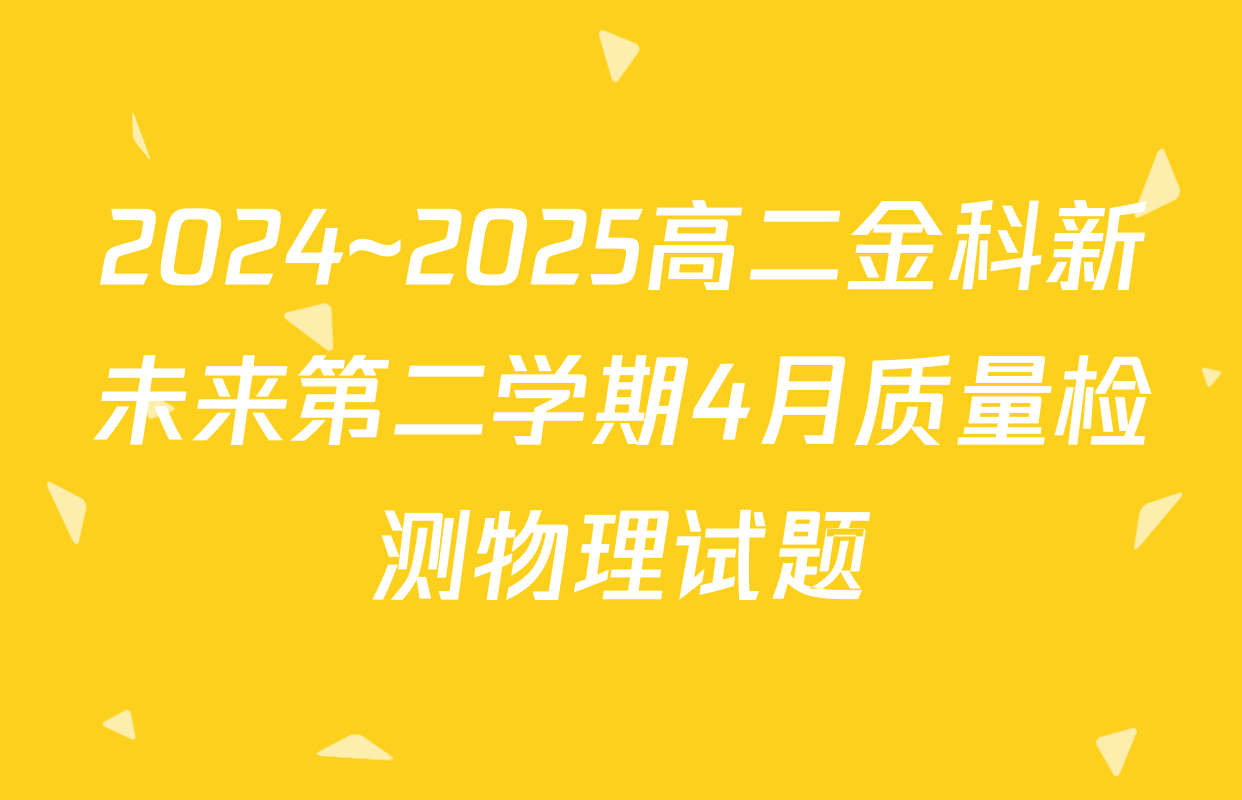 2024~2025高二金科新未来第二学期4月质量检测物理试题