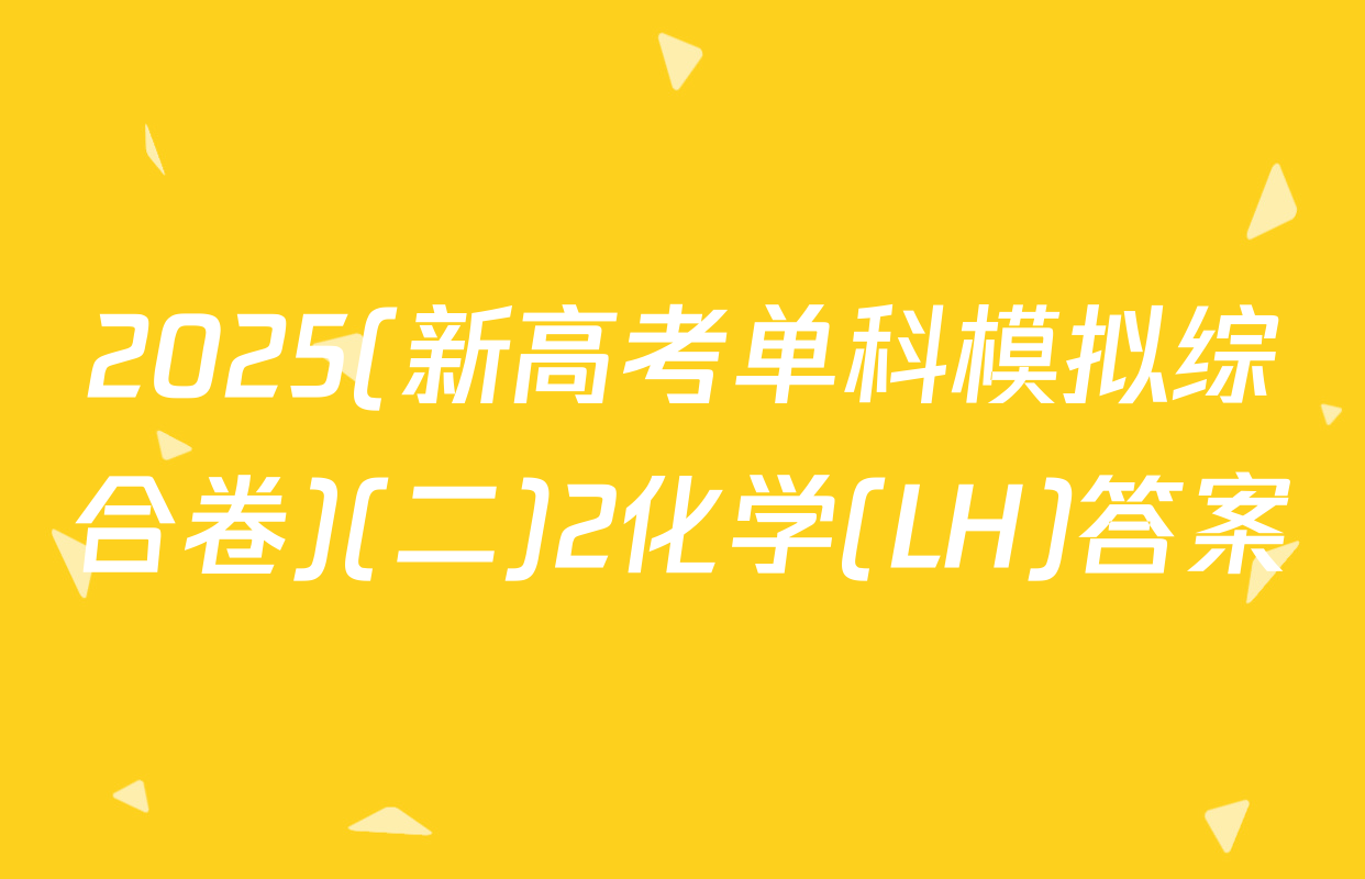2025(新高考单科模拟综合卷)(二)2化学(LH)答案