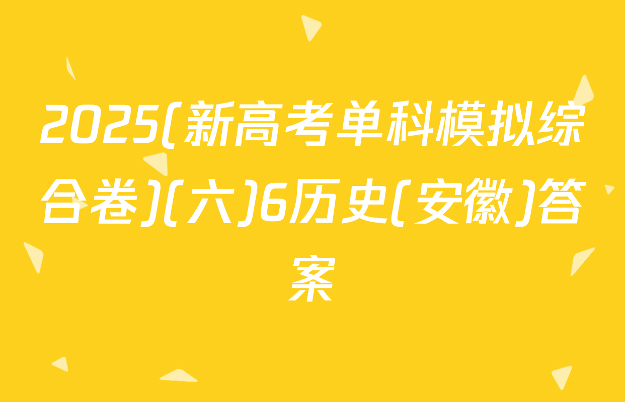 2025(新高考单科模拟综合卷)(六)6历史(安徽)答案