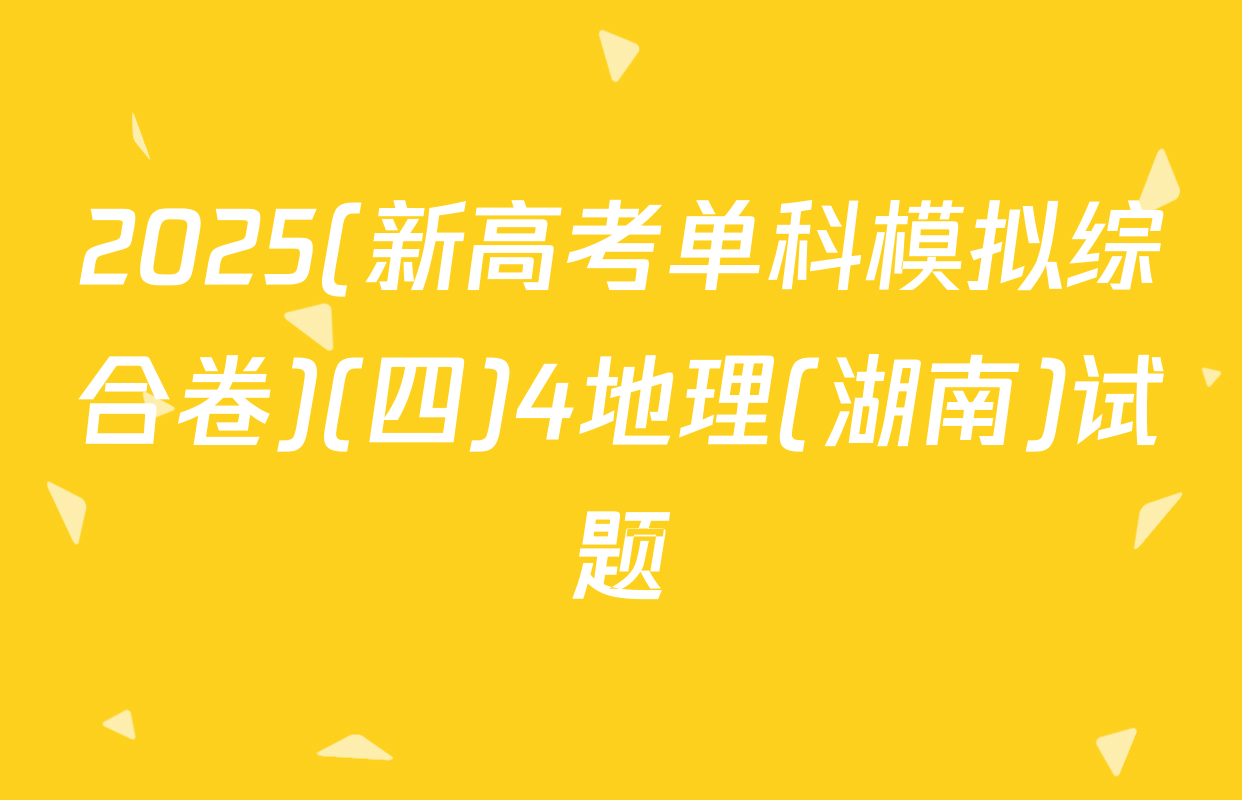 2025(新高考单科模拟综合卷)(四)4地理(湖南)试题