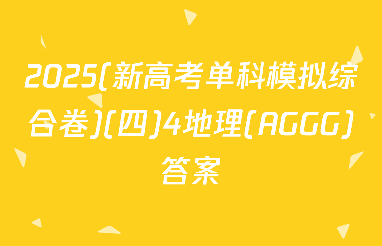 2025(新高考单科模拟综合卷)(四)4地理(AGGG)答案