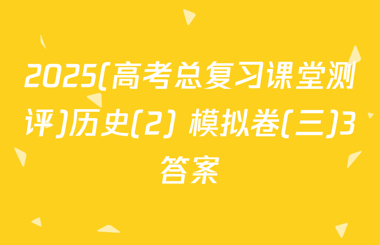 2025(高考总复习课堂测评)历史(2) 模拟卷(三)3答案