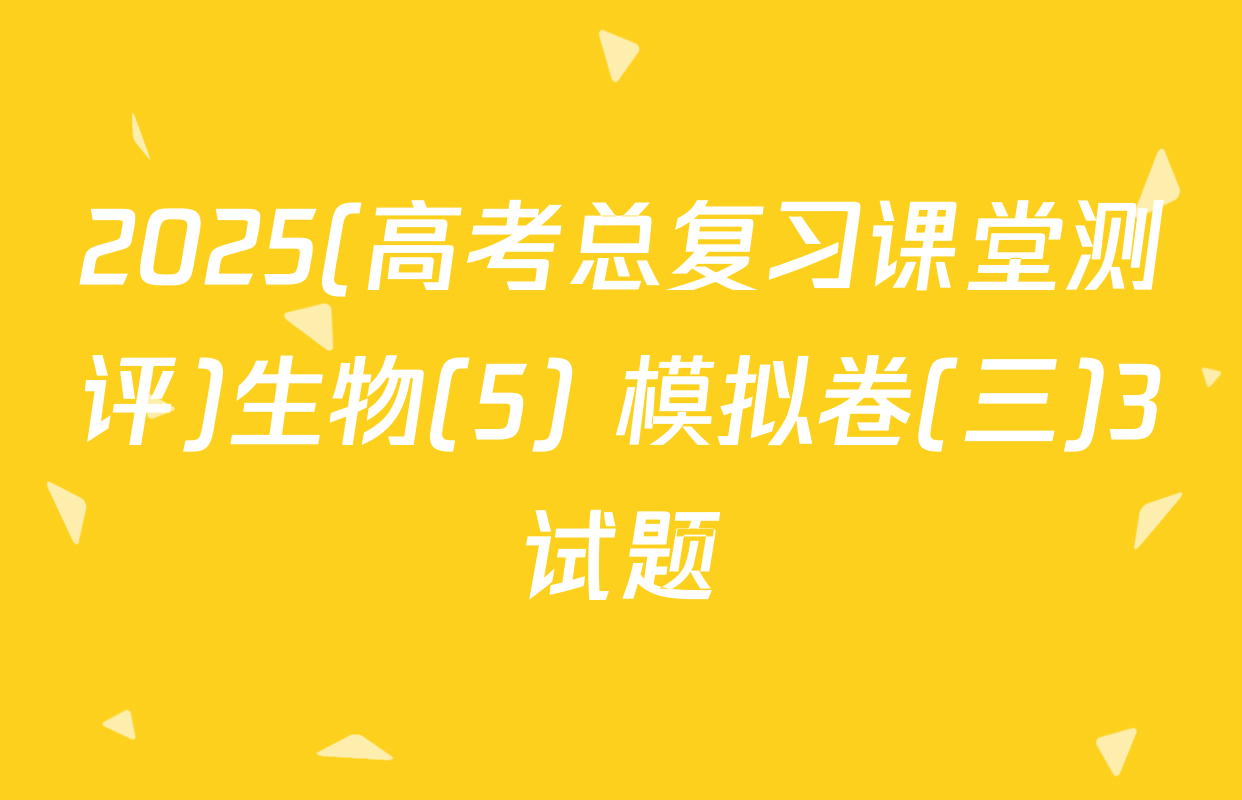 2025(高考总复习课堂测评)生物(5) 模拟卷(三)3试题