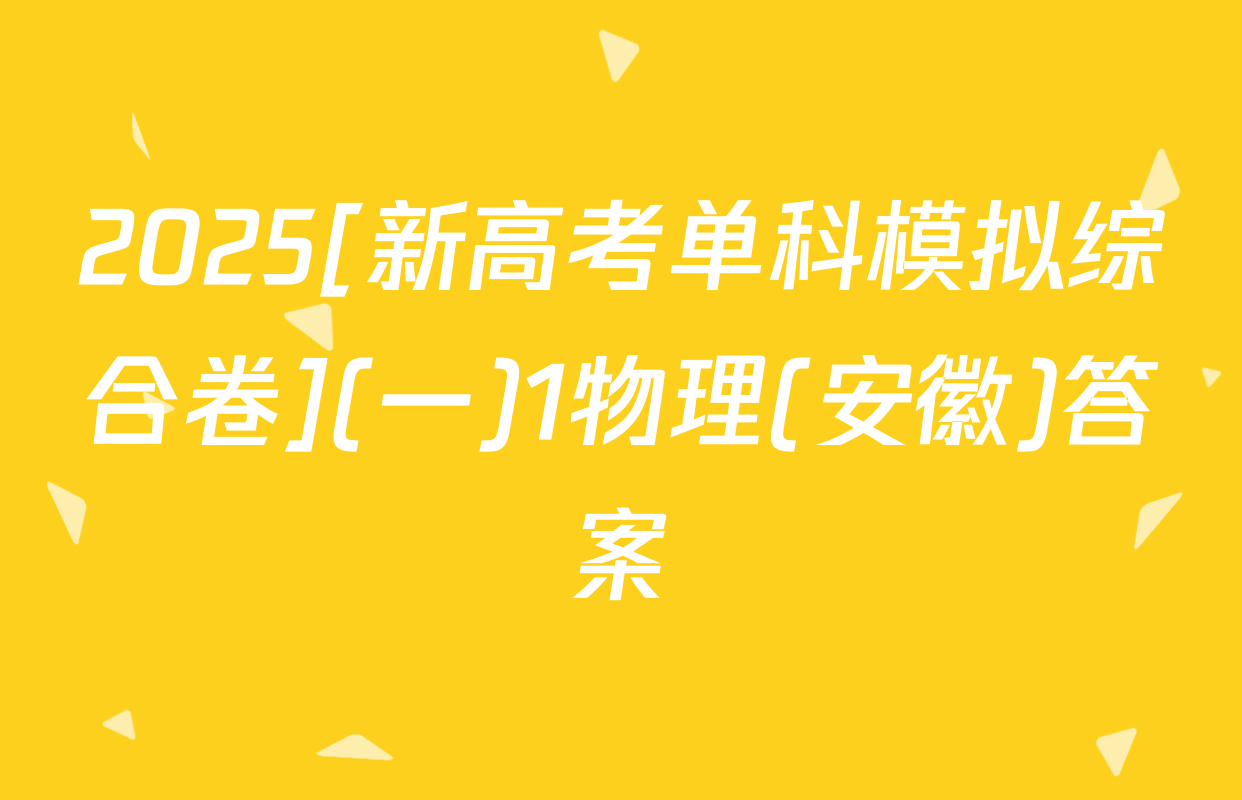 2025[新高考单科模拟综合卷](一)1物理(安徽)答案