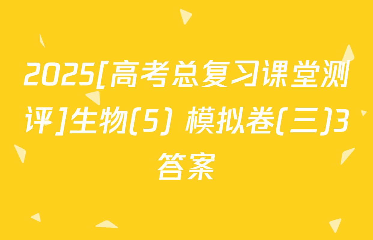 2025[高考总复习课堂测评]生物(5) 模拟卷(三)3答案