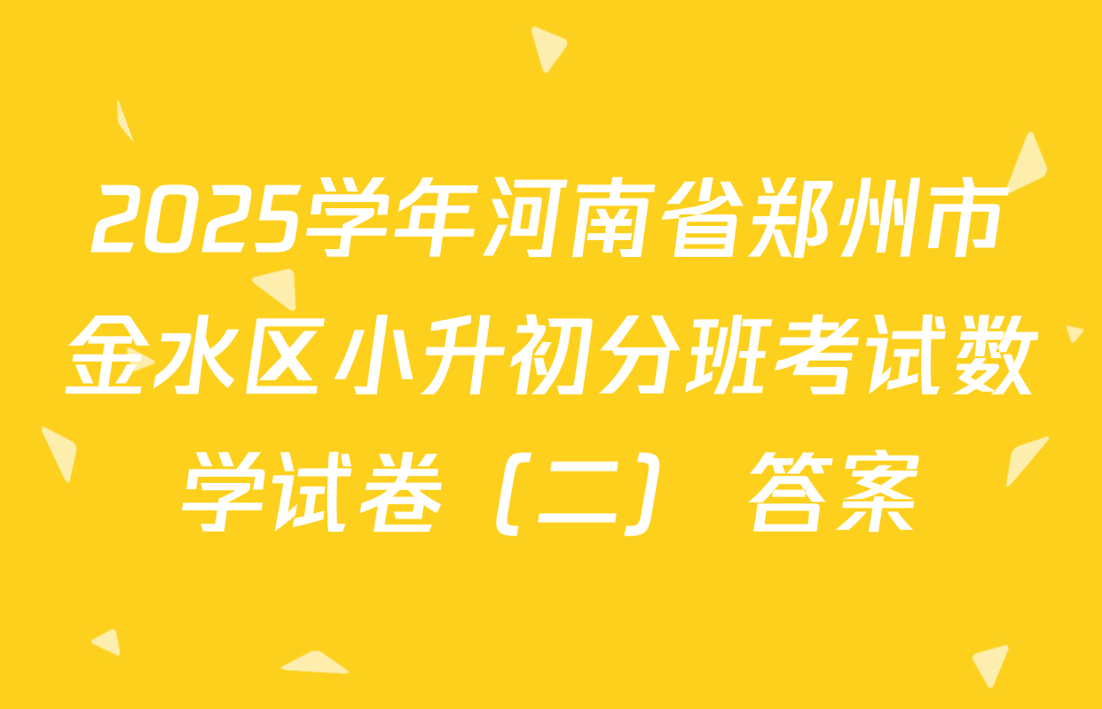 2025学年河南省郑州市金水区小升初分班考试数学试卷（二） 答案