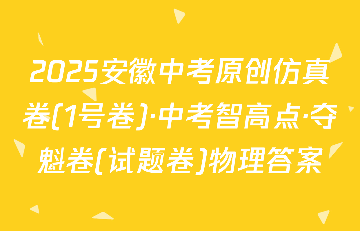 2025安徽中考原创仿真卷(1号卷)·中考智高点·夺魁卷(试题卷)物理答案