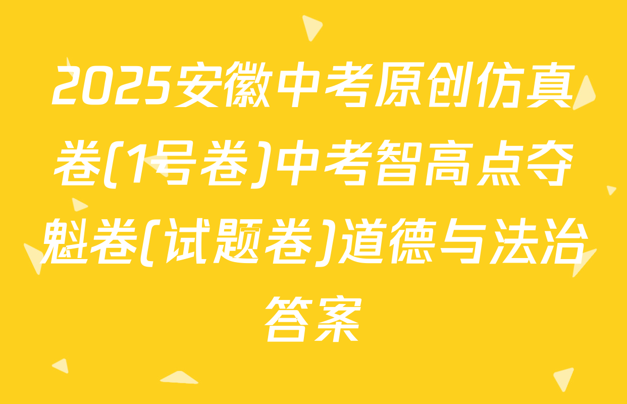 2025安徽中考原创仿真卷(1号卷)中考智高点夺魁卷(试题卷)道德与法治答案