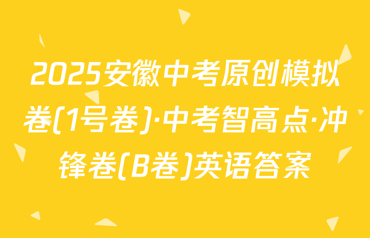 2025安徽中考原创模拟卷(1号卷)·中考智高点·冲锋卷(B卷)英语答案