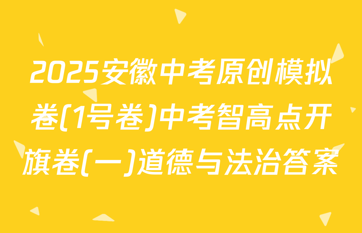 2025安徽中考原创模拟卷(1号卷)中考智高点开旗卷(一)道德与法治答案