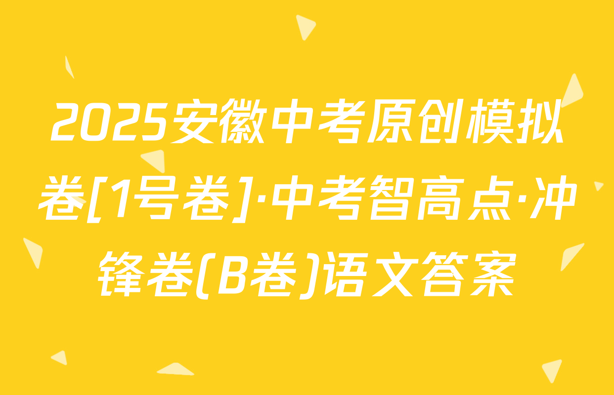 2025安徽中考原创模拟卷[1号卷]·中考智高点·冲锋卷(B卷)语文答案