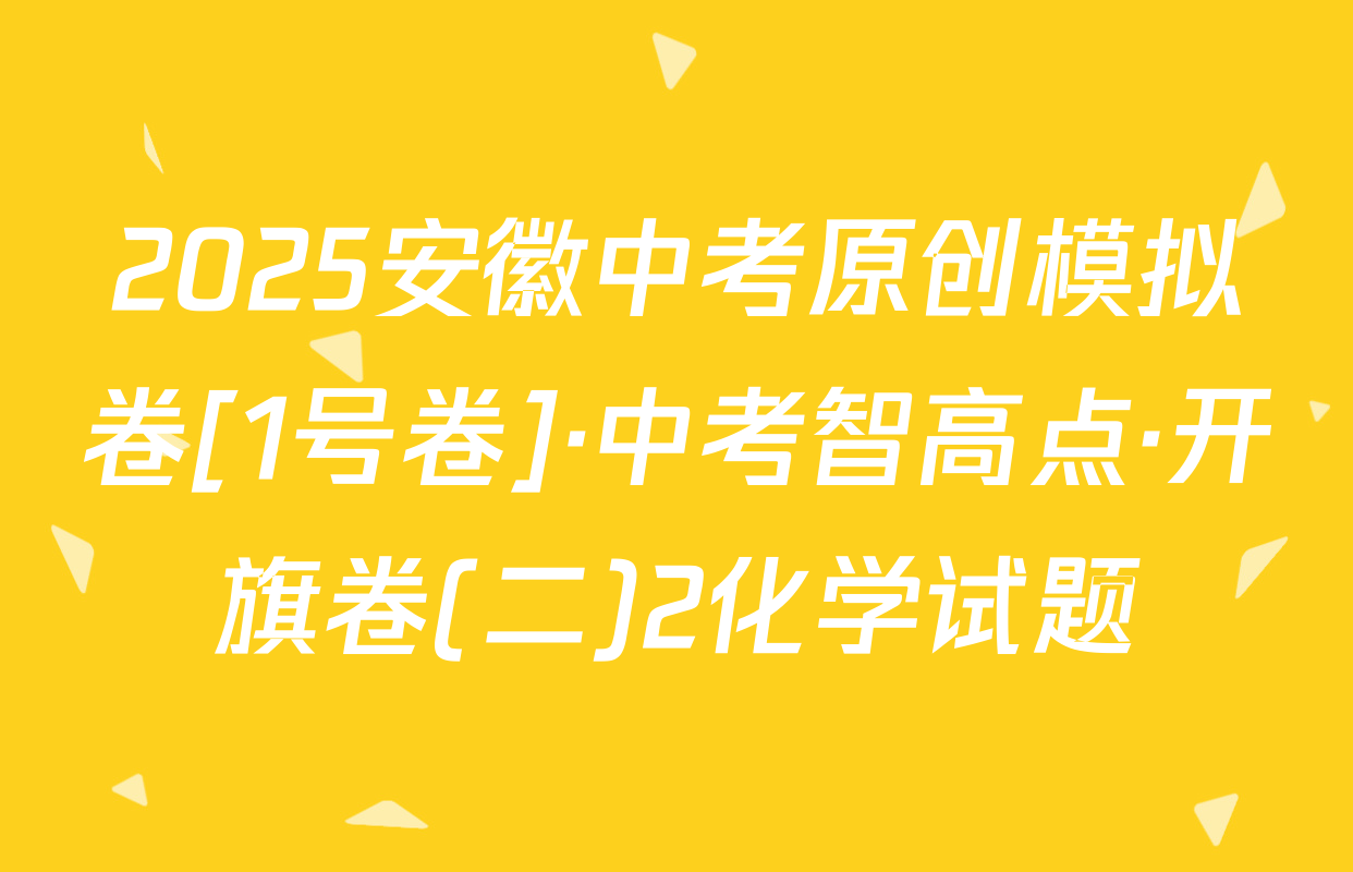 2025安徽中考原创模拟卷[1号卷]·中考智高点·开旗卷(二)2化学试题