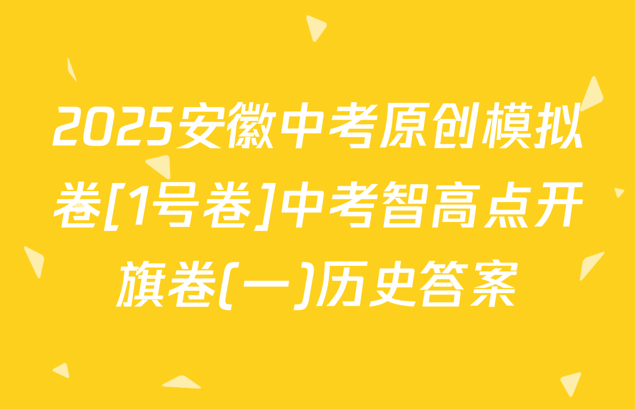 2025安徽中考原创模拟卷[1号卷]中考智高点开旗卷(一)历史答案