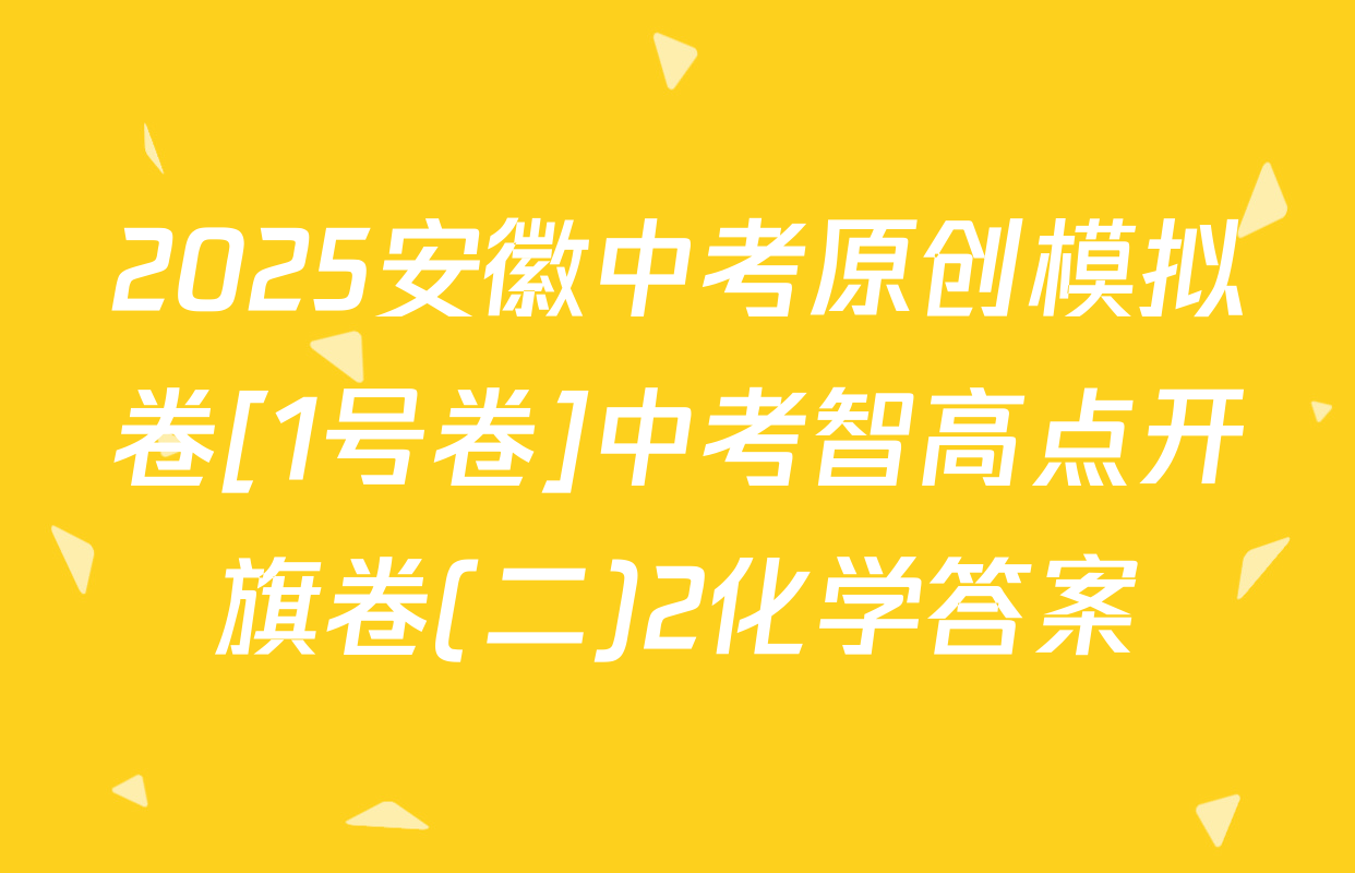 2025安徽中考原创模拟卷[1号卷]中考智高点开旗卷(二)2化学答案
