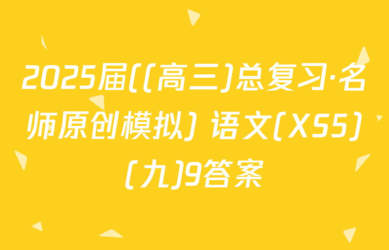 2025届((高三)总复习·名师原创模拟) 语文(XS5)(九)9答案