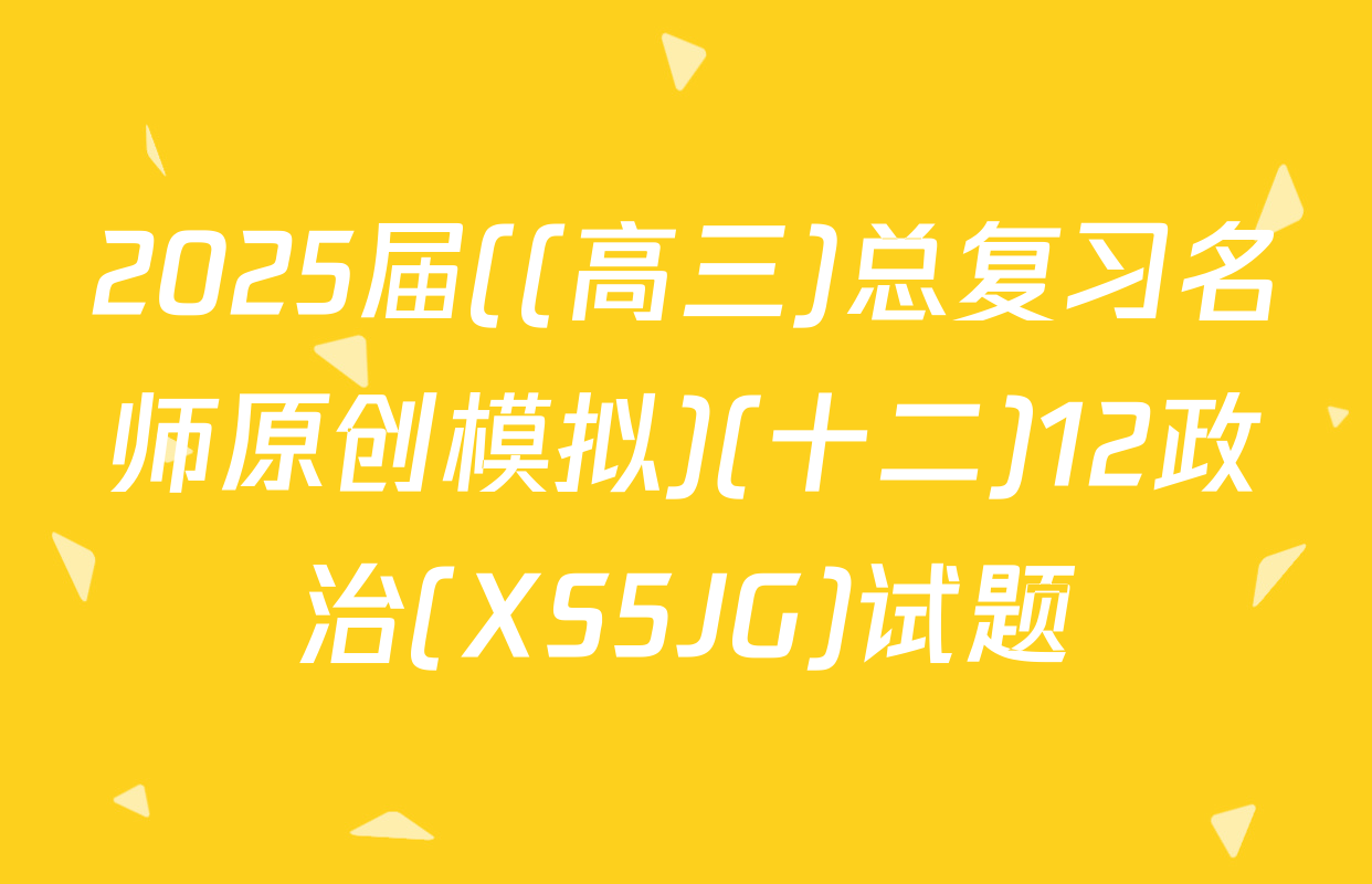 2025届((高三)总复习名师原创模拟)(十二)12政治(XS5JG)试题