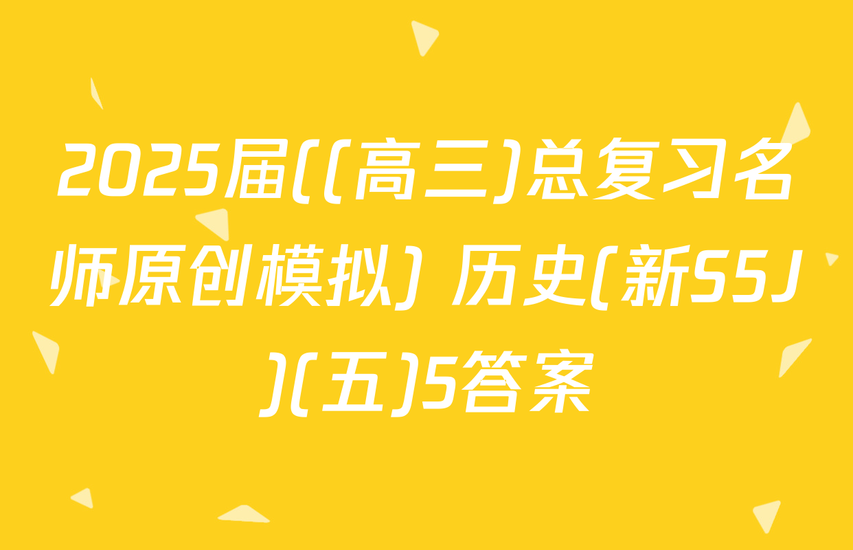 2025届((高三)总复习名师原创模拟) 历史(新S5J)(五)5答案