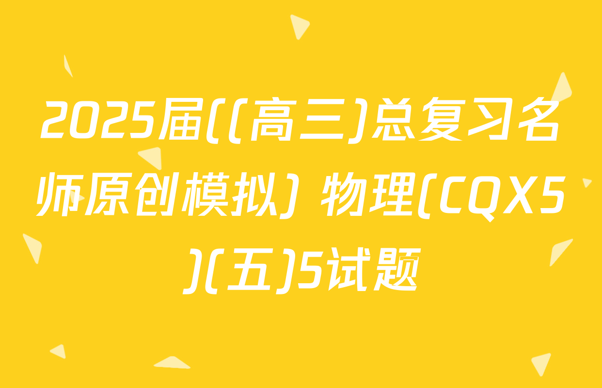 2025届((高三)总复习名师原创模拟) 物理(CQX5)(五)5试题