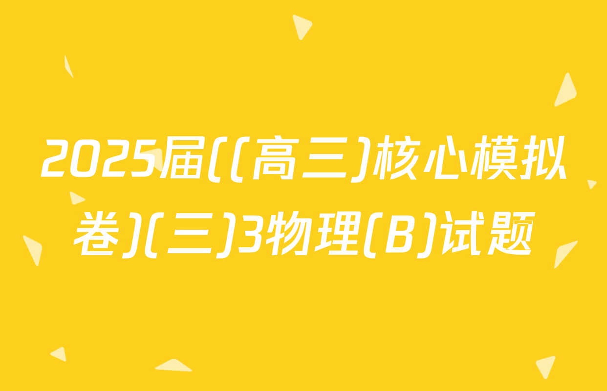2025届((高三)核心模拟卷)(三)3物理(B)试题
