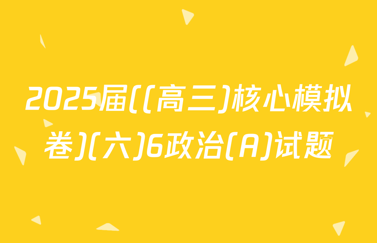 2025届((高三)核心模拟卷)(六)6政治(A)试题