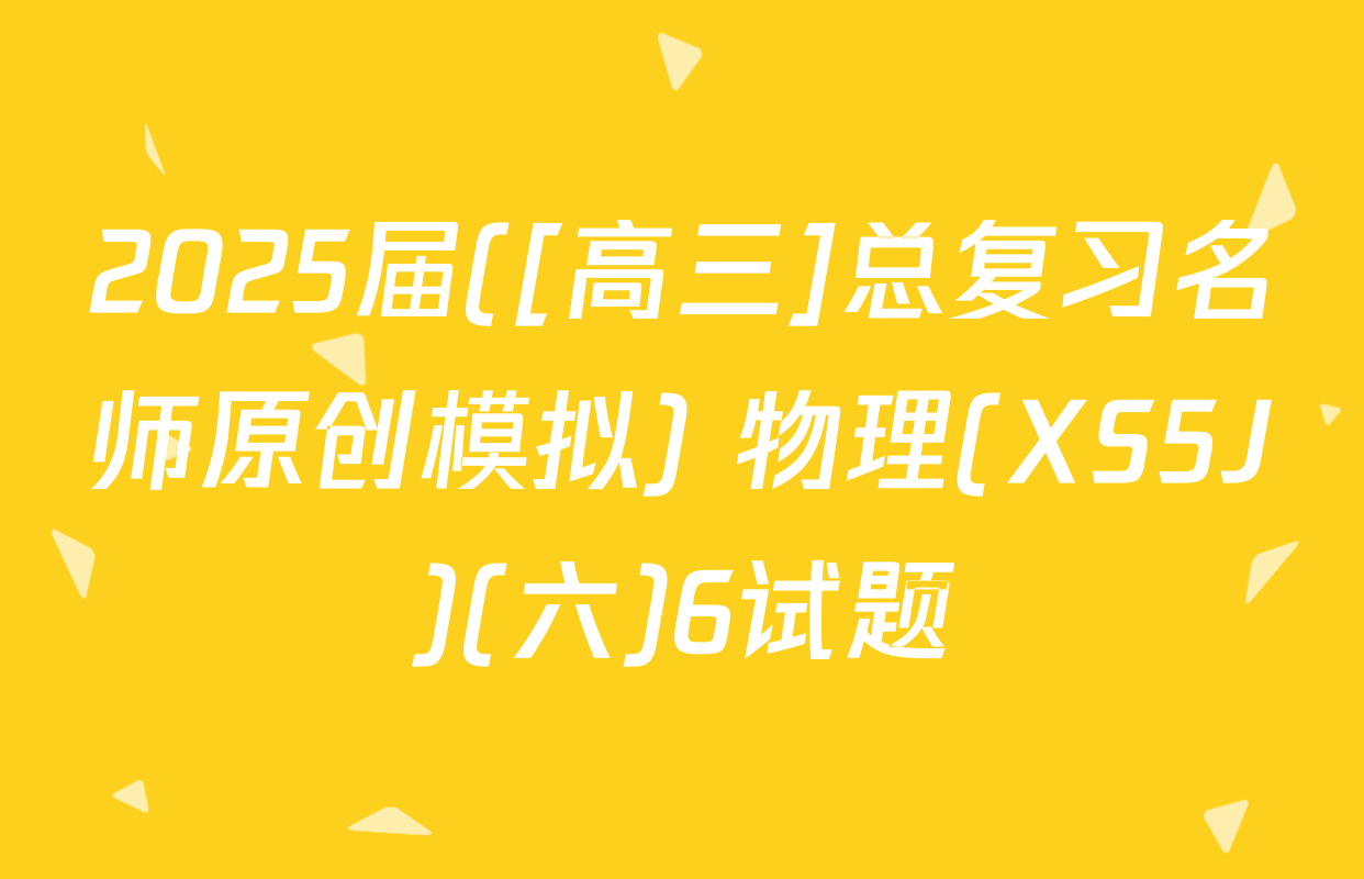 2025届([高三]总复习名师原创模拟) 物理(XS5J)(六)6试题