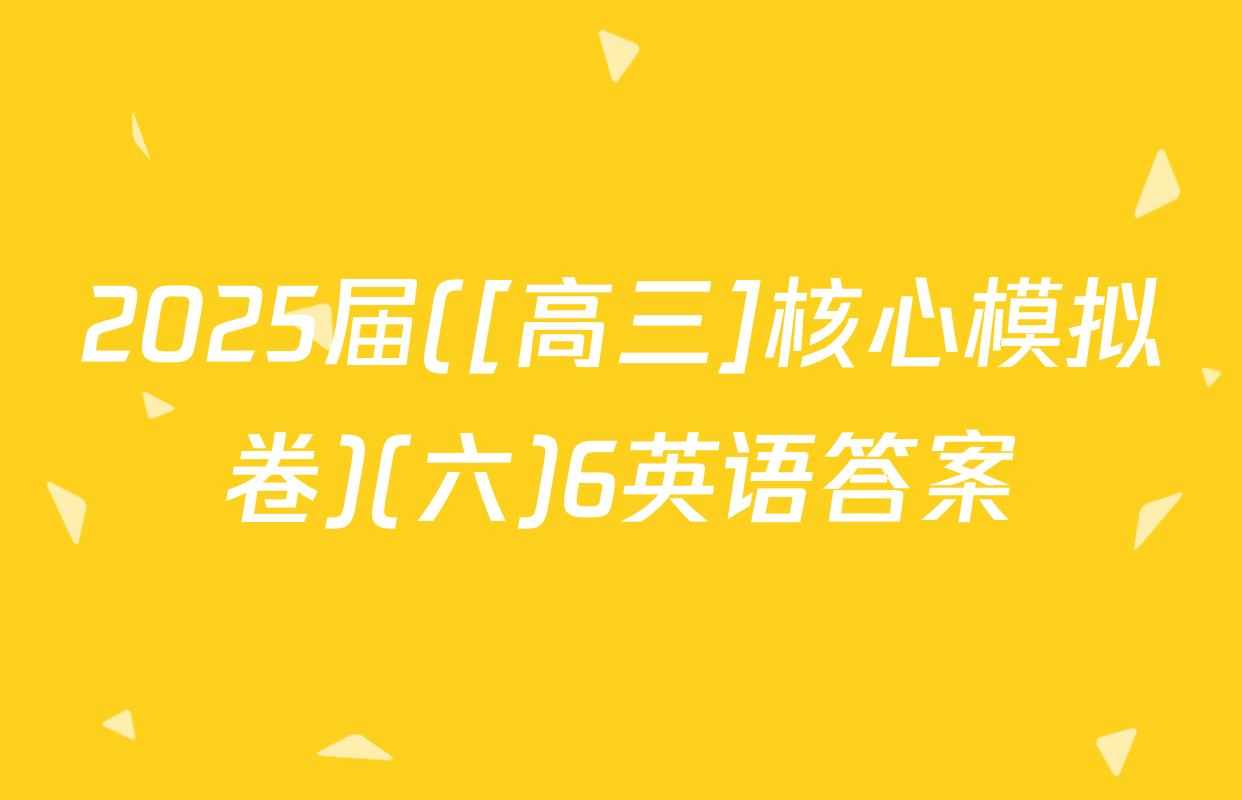 2025届([高三]核心模拟卷)(六)6英语答案