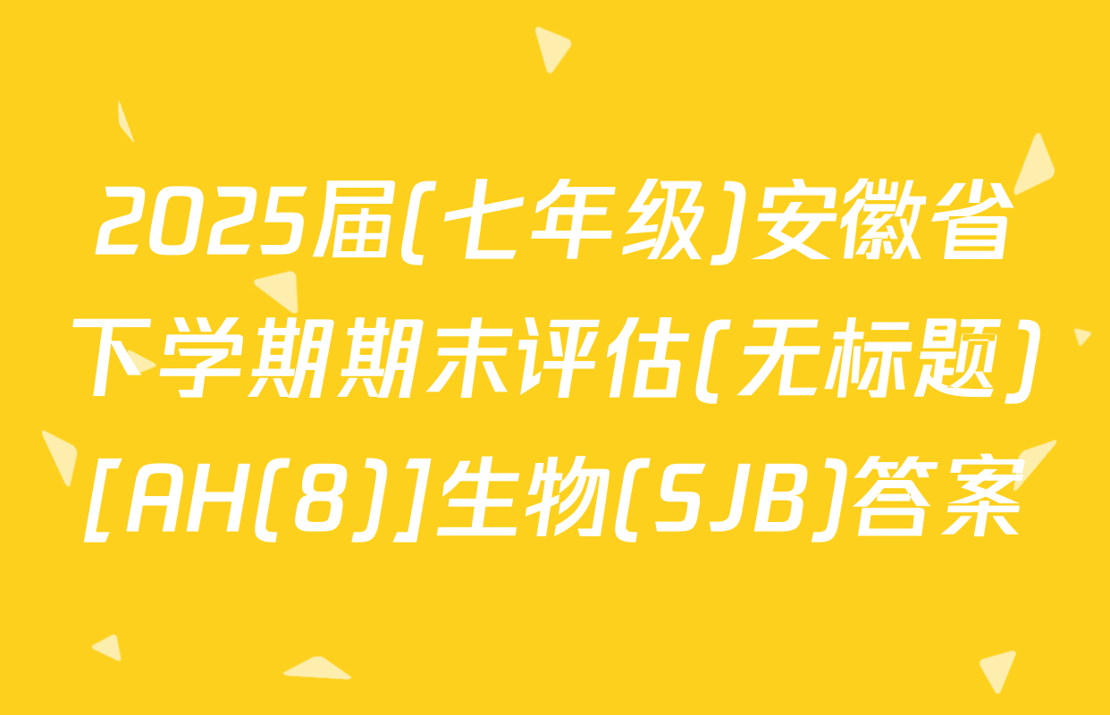 2025届(七年级)安徽省下学期期末评估(无标题)[AH(8)]生物(SJB)答案